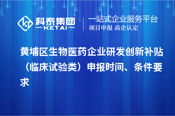 黃埔區(qū)生物醫(yī)藥企業(yè)研發(fā)創(chuàng)新補貼 （臨床試驗類）申報時間 、條件要求