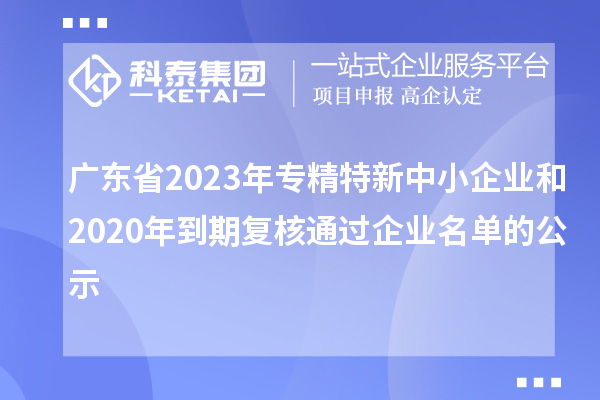 廣東省2023年專精特新中小企業和2020年到期復核通過企業名單的公示