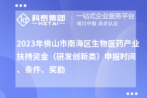 2023年佛山市南海區生物醫藥產業扶持資金（研發創新類）申報時間、條件、獎勵