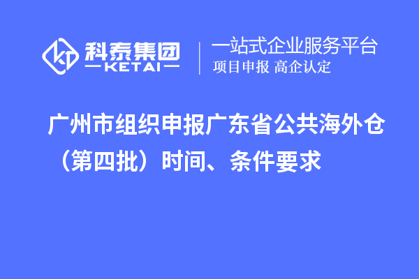 廣州市組織申報(bào)廣東省公共海外倉（第四批）時(shí)間、條件要求