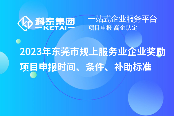 2023年東莞市規上服務業企業獎勵<a href=http://5511mu.com/shenbao.html target=_blank class=infotextkey>項目申報</a>時間、條件、補助標準