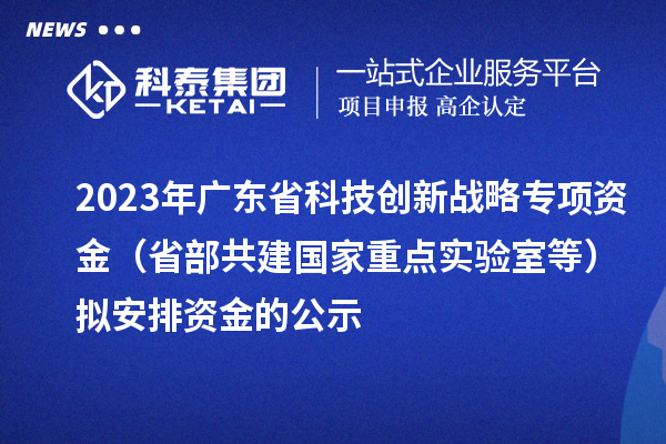 2023年廣東省科技創新戰略專項資金（省部共建國家重點實驗室等）擬安排資金的公示