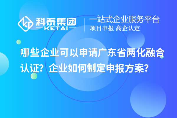 哪些企業可以申請廣東省兩化融合認證？企業如何制定申報方案？