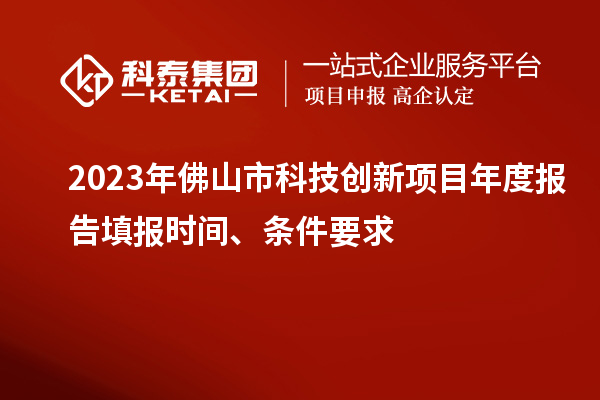 2023年佛山市科技創(chuàng)新項(xiàng)目年度報告填報時間、條件要求