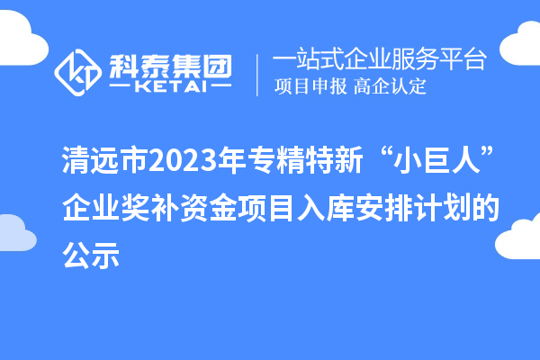 清遠市2023年專精特新“小巨人”企業獎補資金項目入庫安排計劃的公示