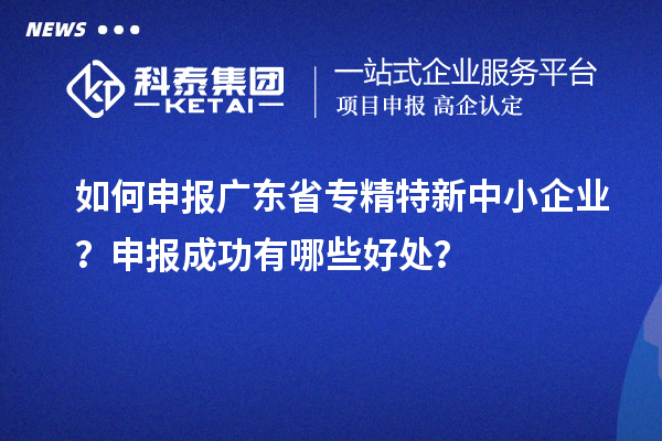 如何申報(bào)廣東省專精特新中小企業(yè)？申報(bào)成功有哪些好處？