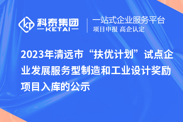 2023年清遠市“扶優(yōu)計劃”試點企業(yè)發(fā)展服務型制造和工業(yè)設計獎勵項目入庫的公示