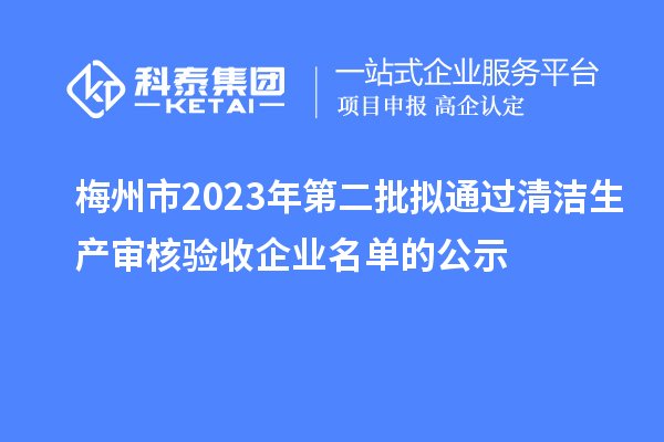 梅州市2023年第二批擬通過清潔生產(chǎn)審核驗(yàn)收企業(yè)名單的公示