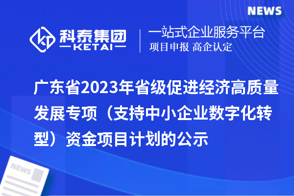 廣東省2023年省級促進(jìn)經(jīng)濟(jì)高質(zhì)量發(fā)展專項(xiàng)（支持中小企業(yè)數(shù)字化轉(zhuǎn)型）資金項(xiàng)目計(jì)劃的公示