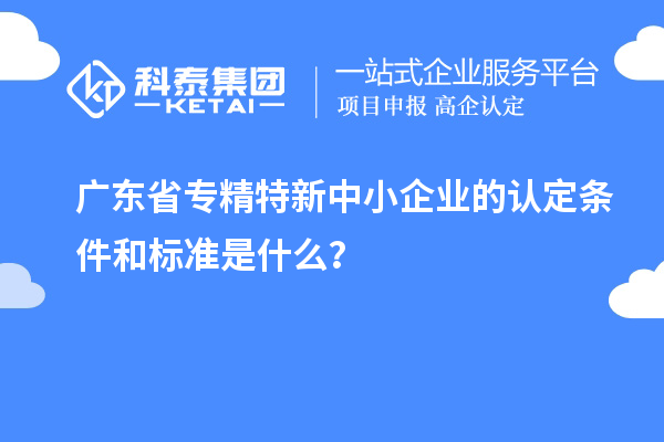 廣東省專精特新中小企業(yè)的認(rèn)定條件和標(biāo)準(zhǔn)是什么？