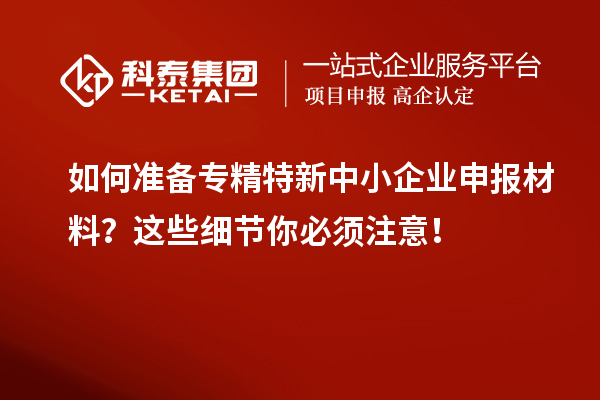 如何準(zhǔn)備專精特新中小企業(yè)申報(bào)材料？這些細(xì)節(jié)你必須注意！