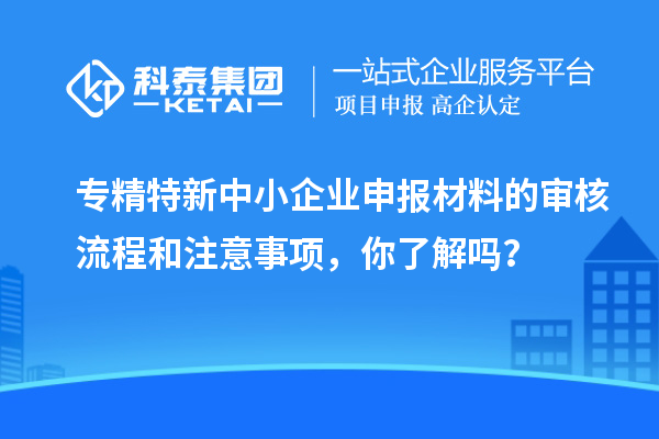 專精特新中小企業申報材料的審核流程和注意事項，你了解嗎？