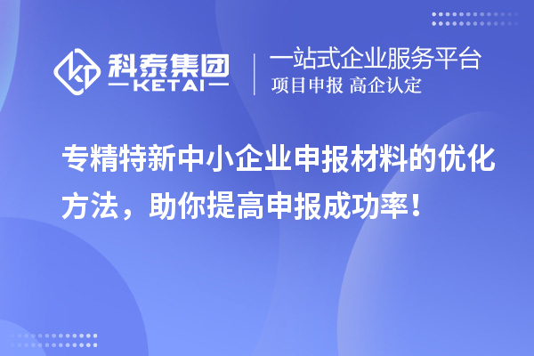 專精特新中小企業申報材料的優化方法，助你提高申報成功率！