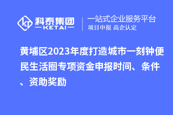 黃埔區(qū)2023年度打造城市一刻鐘便民生活圈專項資金申報時間、條件、資助獎勵