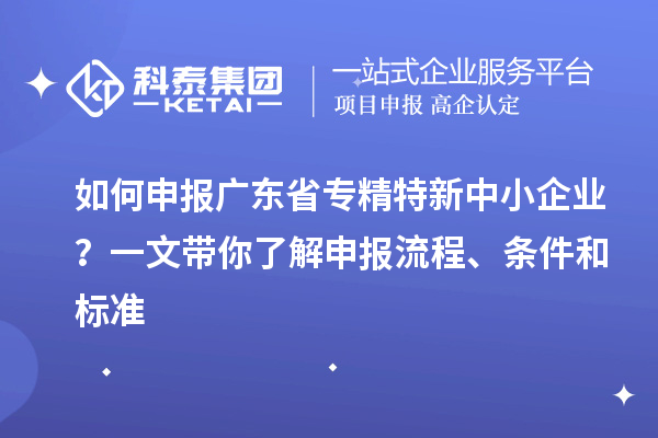 如何申報廣東省專精特新中小企業？一文帶你了解申報流程、條件和標準