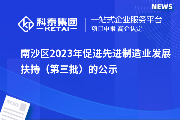 南沙區(qū)2023年促進(jìn)先進(jìn)制造業(yè)發(fā)展扶持（第三批）的公示