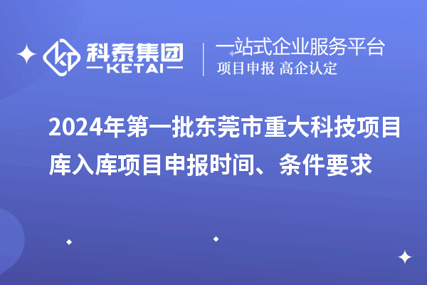 2024年第一批東莞市重大科技項目庫入庫項目申報時間、條件要求