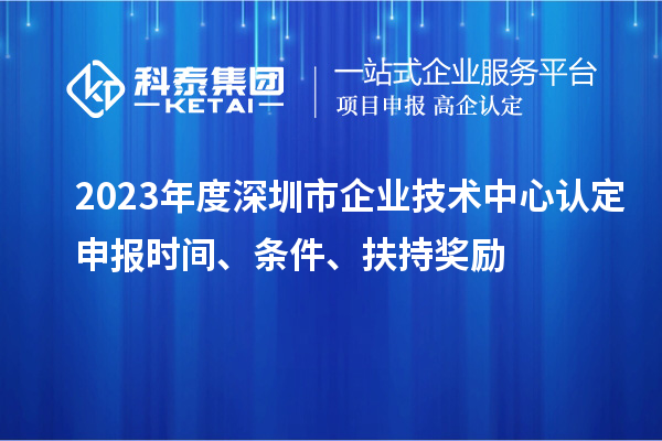 2023年度深圳市企業技術中心認定申報時間、條件、扶持獎勵