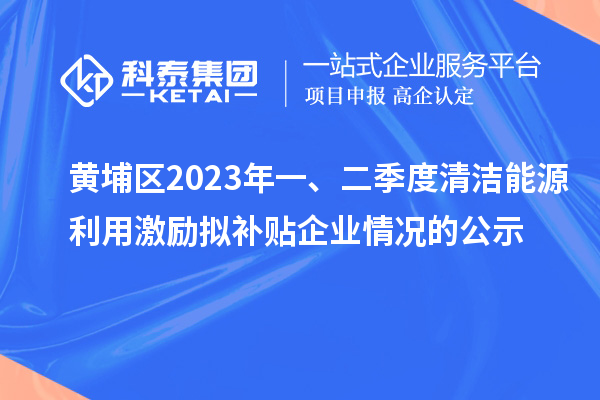 黃埔區2023年一、二季度清潔能源利用激勵擬補貼企業情況的公示