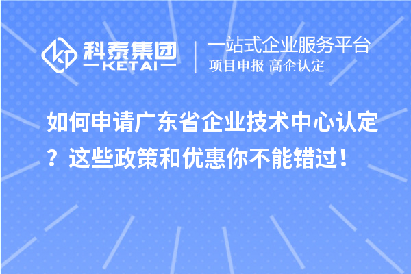 如何申請廣東省企業(yè)技術(shù)中心認(rèn)定？這些政策和優(yōu)惠你不能錯過！