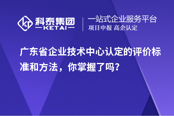 廣東省企業(yè)技術(shù)中心認(rèn)定的評(píng)價(jià)標(biāo)準(zhǔn)和方法，你掌握了嗎？