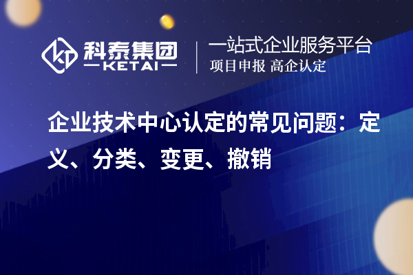 企業技術中心認定的常見問題：定義、分類、變更、撤銷