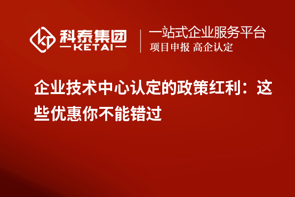 企業技術中心認定的政策紅利：這些優惠你不能錯過