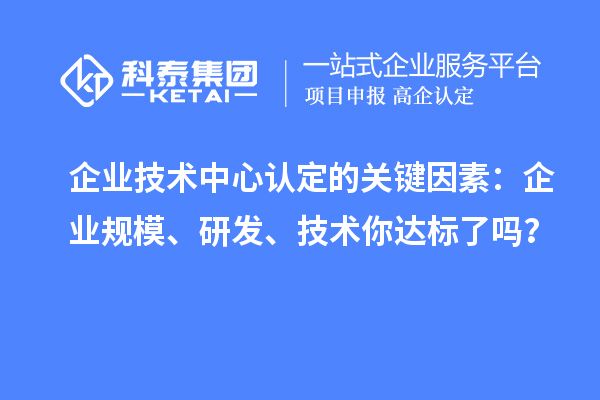 企業技術中心認定的關鍵因素：企業規模、研發、技術你達標了嗎？