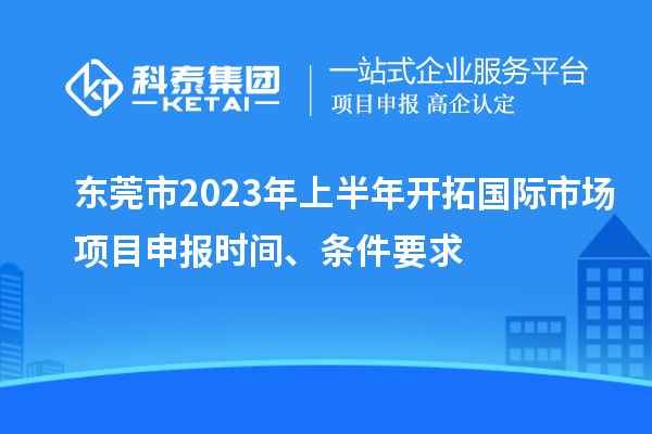 東莞市2023年上半年開拓國際市場<a href=http://5511mu.com/shenbao.html target=_blank class=infotextkey>項(xiàng)目申報(bào)</a>時(shí)間、條件要求