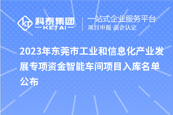 2023年東莞市工業和信息化產業發展專項資金智能車間項目入庫名單公布