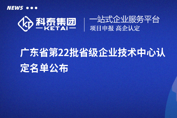 廣東省第22批省級企業技術中心認定名單公布