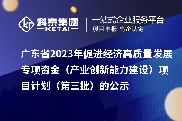 廣東省2023年促進經濟高質量發展專項資金（產業創新能力建設）項目計劃（第三批）的公示