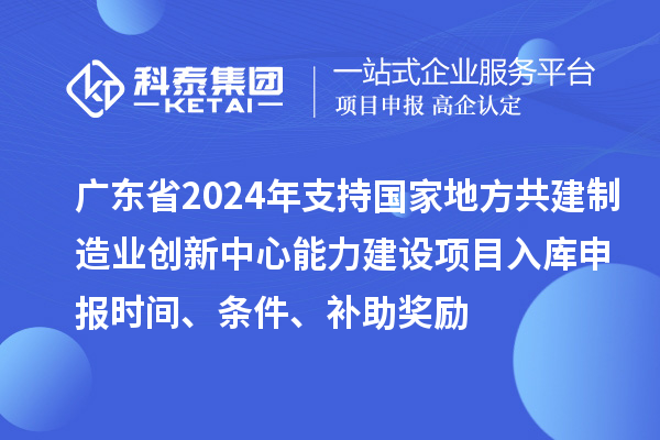 廣東省2024年支持國家地方共建制造業創新中心能力建設項目入庫申報時間、條件、補助獎勵