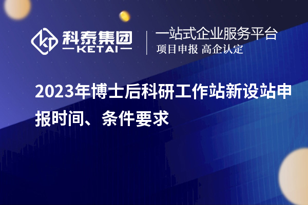 2023年博士后科研工作站新設站申報時間、條件要求