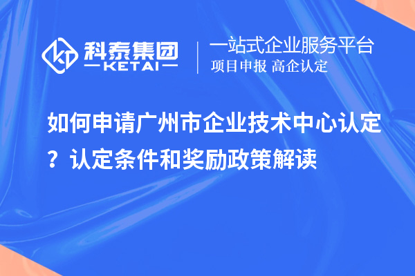 如何申請廣州市企業技術中心認定？認定條件和獎勵政策解讀