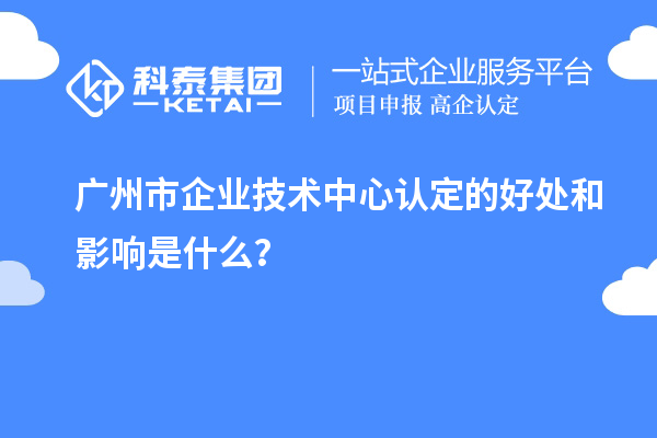 廣州市企業技術中心認定的好處和影響是什么？