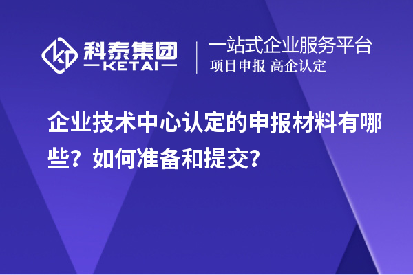 企業技術中心認定的申報材料有哪些？如何準備和提交？