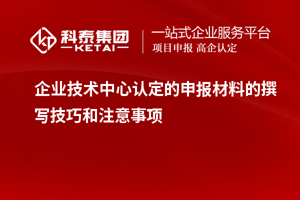 企業技術中心認定的申報材料的撰寫技巧和注意事項