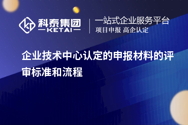 企業技術中心認定的申報材料的評審標準和流程