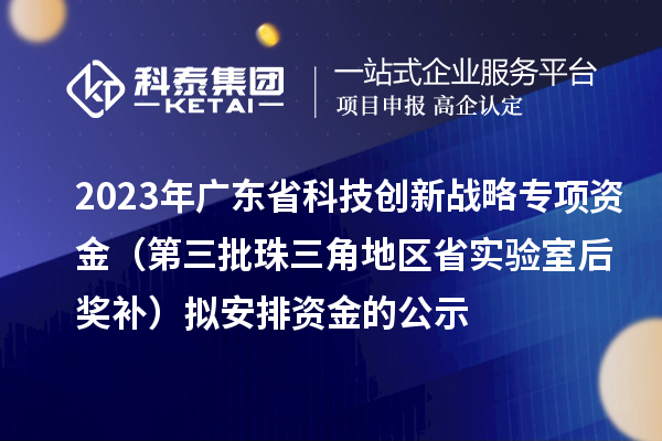 2023年廣東省科技創(chuàng)新戰(zhàn)略專項資金（第三批珠三角地區(qū)省實驗室后獎補(bǔ)）擬安排資金的公示