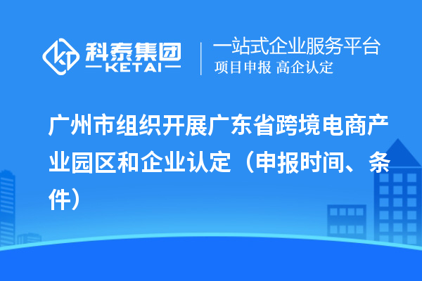 廣州市組織開展廣東省跨境電商產(chǎn)業(yè)園區(qū)和企業(yè)認定（申報時間、條件）