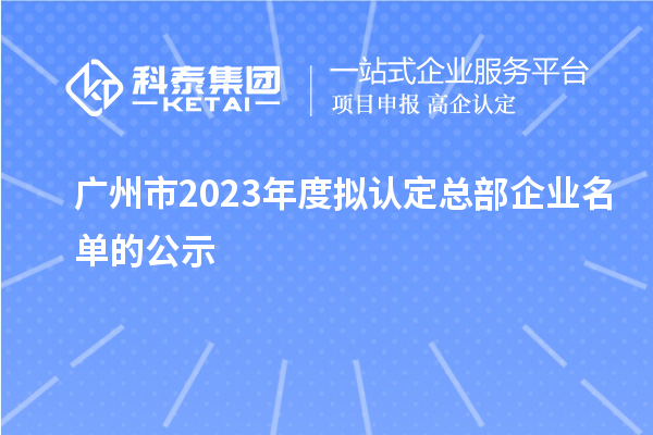 廣州市2023年度擬認定總部企業(yè)名單的公示