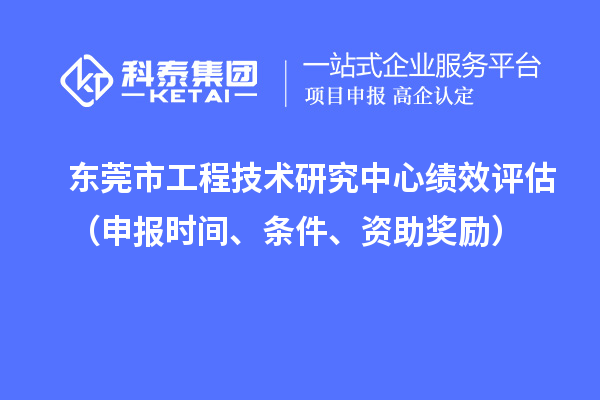 東莞市工程技術(shù)研究中心績效評(píng)估（申報(bào)時(shí)間、條件、資助獎(jiǎng)勵(lì)）