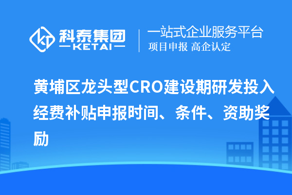 黃埔區(qū)龍頭型CRO建設期研發(fā)投入經費補貼申報時間、條件、資助獎勵