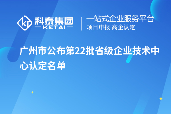 廣州市公布第22批省級企業技術中心認定名單