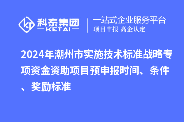 2024年潮州市實施技術標準戰略專項資金資助項目預申報時間、條件、獎勵標準