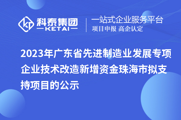 2023年廣東省先進制造業發展專項企業技術改造新增資金珠海市擬支持項目的公示