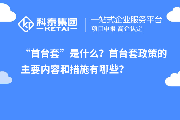 “首臺套”是什么？首臺套政策的主要內容和措施有哪些？