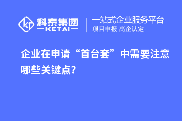 企業在申請“首臺套”中需要注意哪些關鍵點？