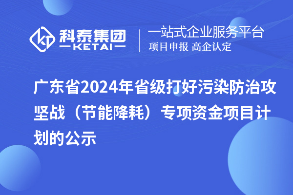 廣東省2024年省級打好污染防治攻堅戰（節能降耗）專項資金項目計劃的公示